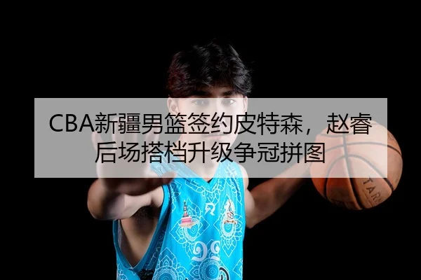 CBA新疆男篮签约皮特森，赵睿后场搭档升级争冠拼图