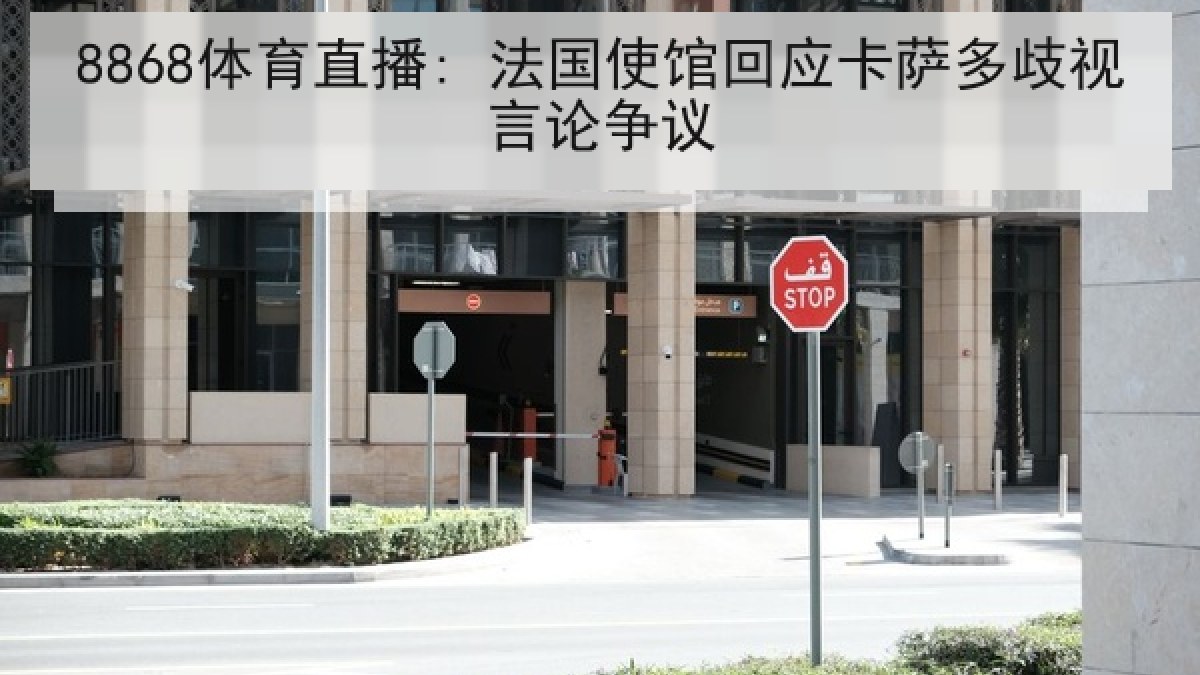8868体育直播: 法国使馆回应卡萨多歧视言论争议 8868体育直播: 法国使馆回应卡萨多歧视言论争议