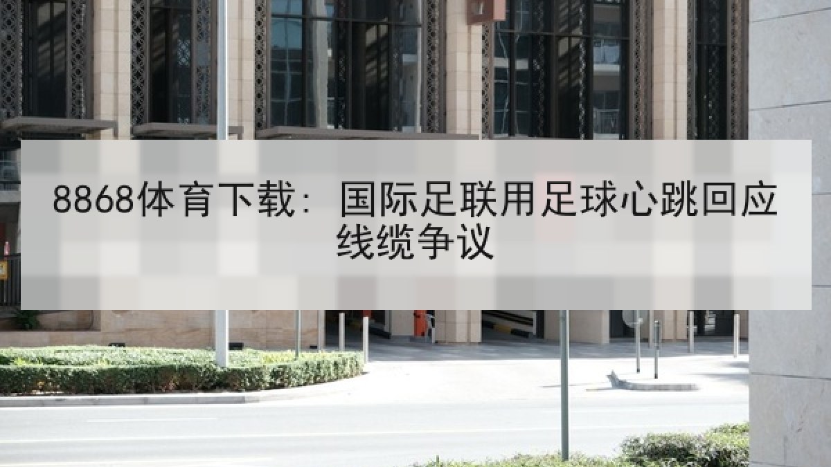 8868体育下载: 国际足联用足球心跳回应线缆争议 8868体育下载: 国际足联用足球心跳回应线缆争议