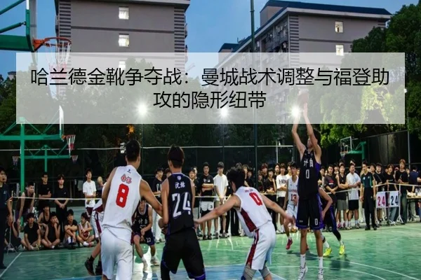 哈兰德金靴争夺战：曼城战术调整与福登助攻的隐形纽带