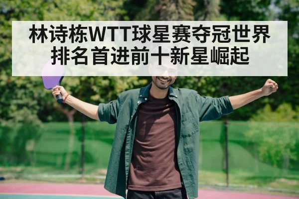 林诗栋WTT球星赛夺冠世界排名首进前十新星崛起