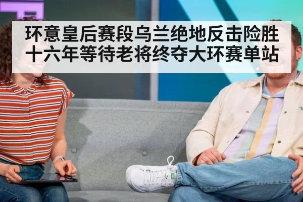 环意皇后赛段乌兰绝地反击险胜 十六年等待老将终夺大环赛单站