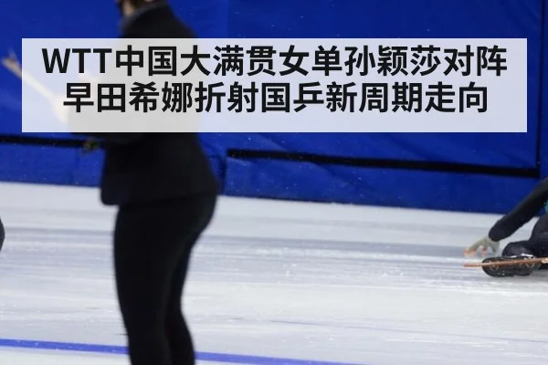 WTT中国大满贯女单孙颖莎对阵早田希娜折射国乒新周期走向