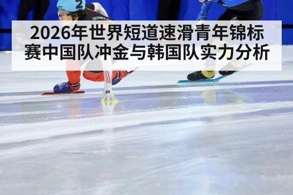 2026年世界短道速滑青年锦标赛中国队冲金与韩国队实力分析