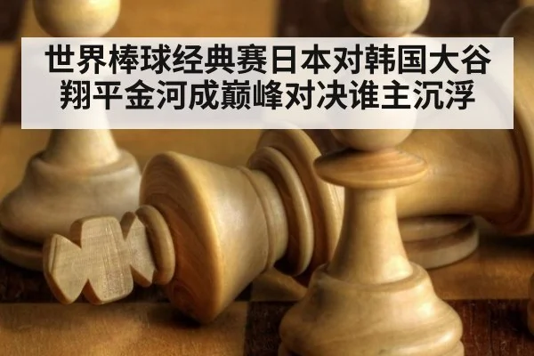 世界棒球经典赛日本对韩国大谷翔平金河成巅峰对决谁主沉浮